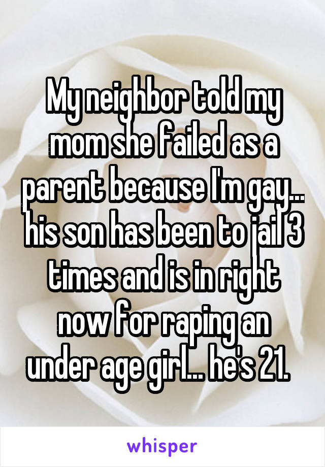 My neighbor told my mom she failed as a parent because I'm gay... his son has been to jail 3 times and is in right now for raping an under age girl... he's 21.  