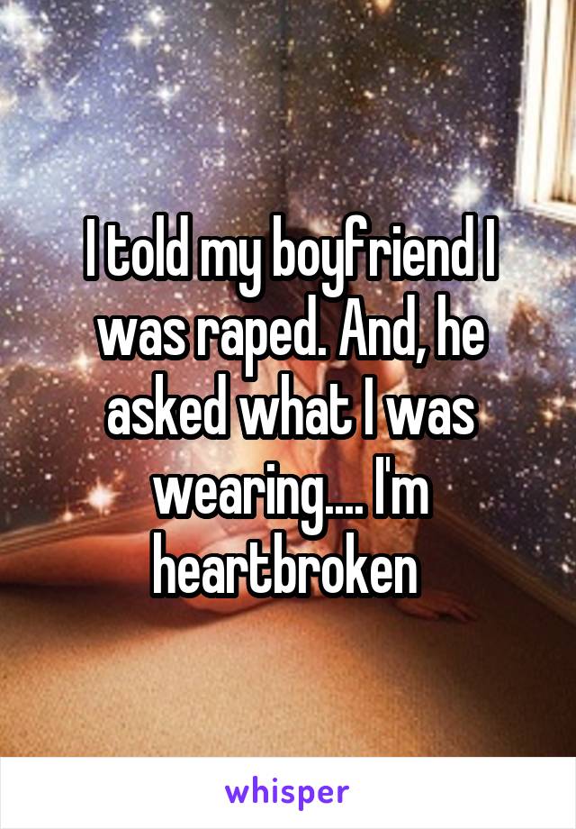 I told my boyfriend I was raped. And, he asked what I was wearing.... I'm heartbroken 