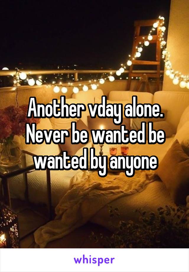 Another vday alone. Never be wanted be wanted by anyone