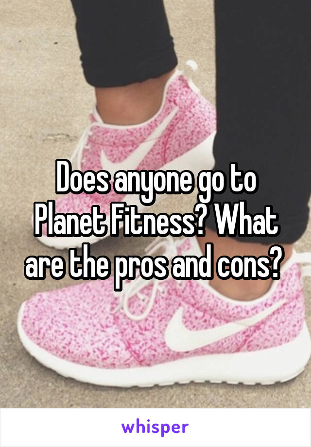 Does anyone go to Planet Fitness? What are the pros and cons? 