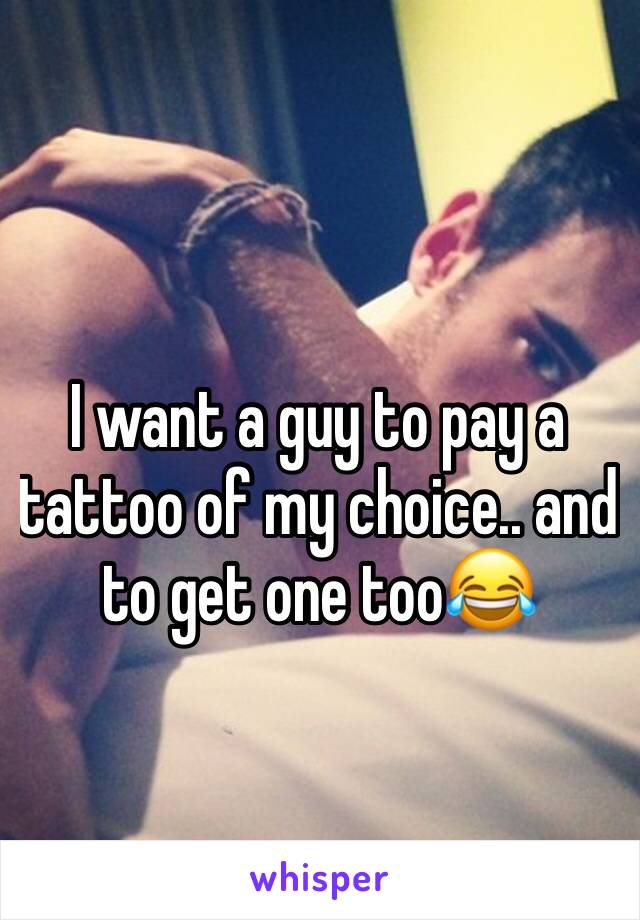 I want a guy to pay a tattoo of my choice.. and to get one too😂 