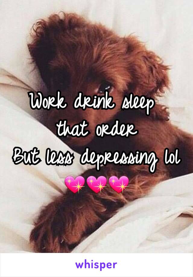 Work drink sleep 
that order
But less depressing lol
💖💖💖