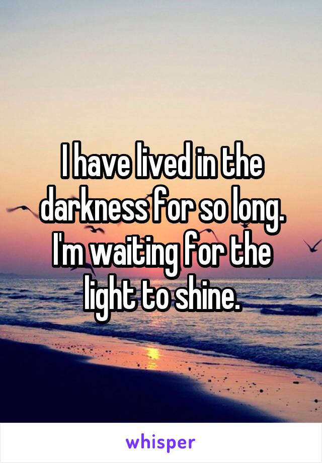 I have lived in the darkness for so long.
I'm waiting for the light to shine.