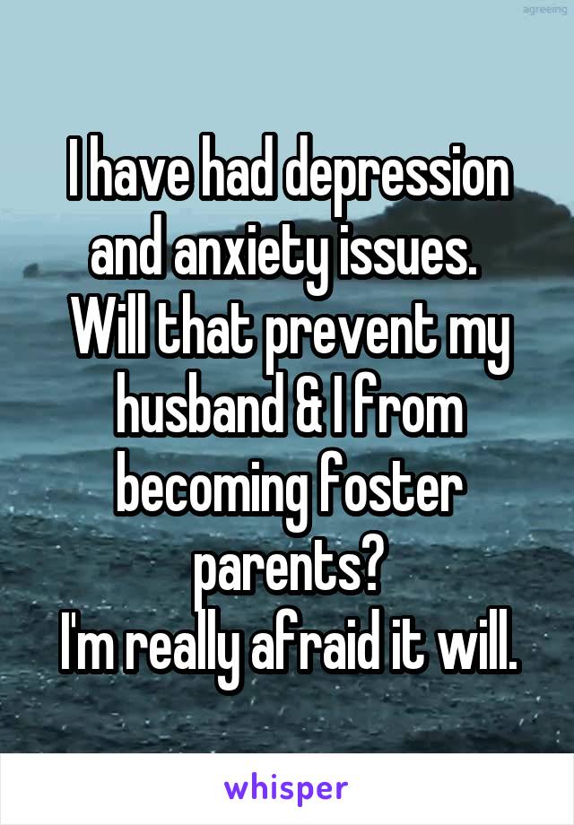 I have had depression and anxiety issues. 
Will that prevent my husband & I from becoming foster parents?
I'm really afraid it will.