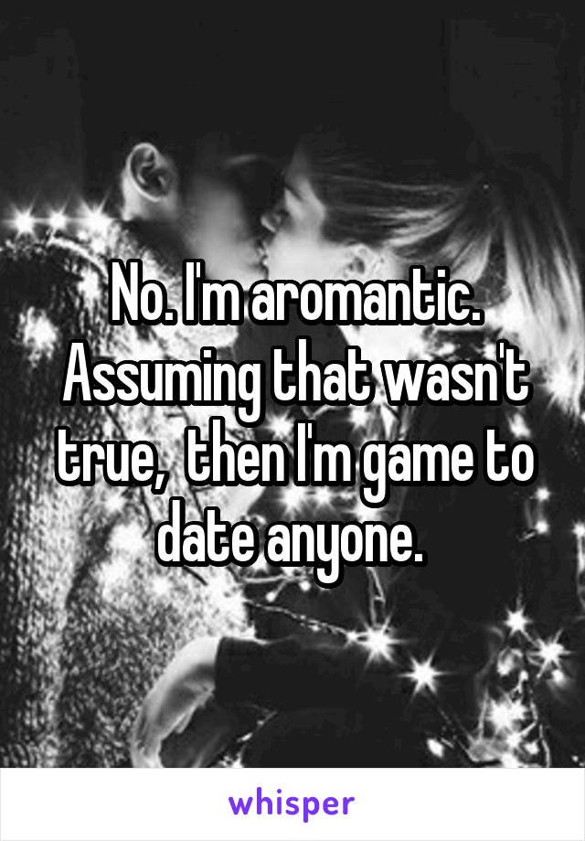 No. I'm aromantic. Assuming that wasn't true,  then I'm game to date anyone. 