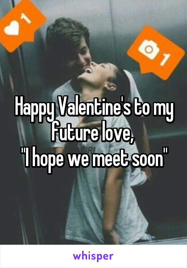 Happy Valentine's to my future love, 
"I hope we meet soon"