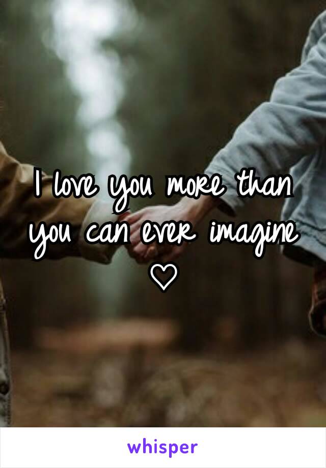 I love you more than you can ever imagine ♡