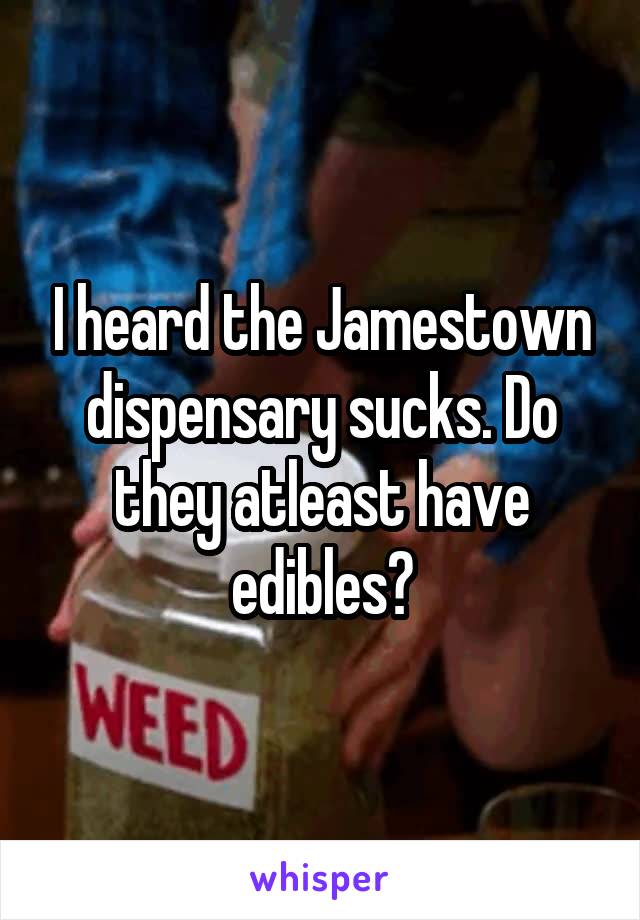 I heard the Jamestown dispensary sucks. Do they atleast have edibles?