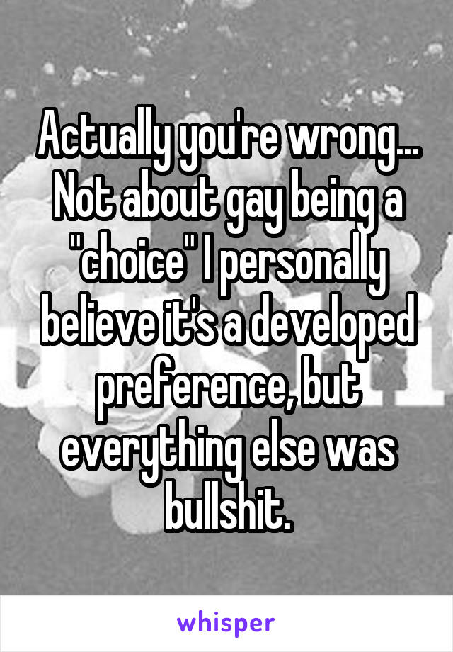 Actually you're wrong...
Not about gay being a "choice" I personally believe it's a developed preference, but everything else was bullshit.