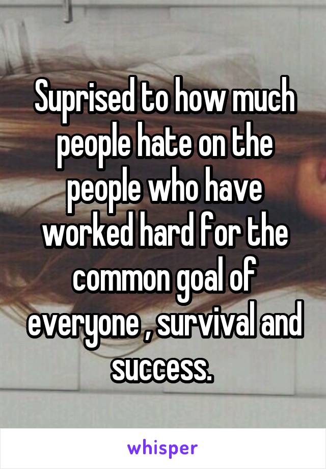 Suprised to how much people hate on the people who have worked hard for the common goal of everyone , survival and success. 