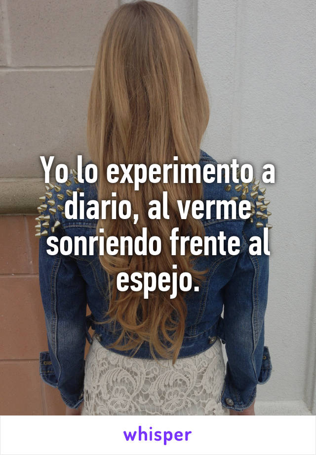 Yo lo experimento a diario, al verme sonriendo frente al espejo.