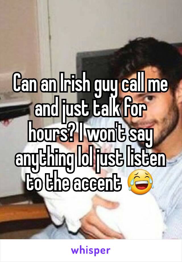 Can an Irish guy call me and just talk for hours? I won't say anything lol just listen to the accent 😂