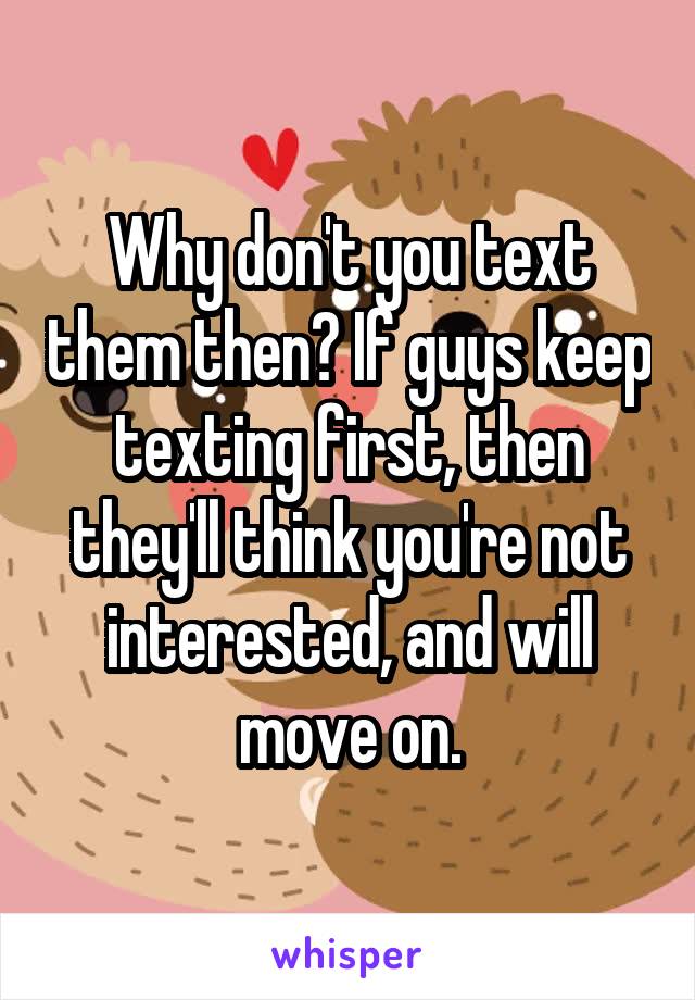 Why don't you text them then? If guys keep texting first, then they'll think you're not interested, and will move on.