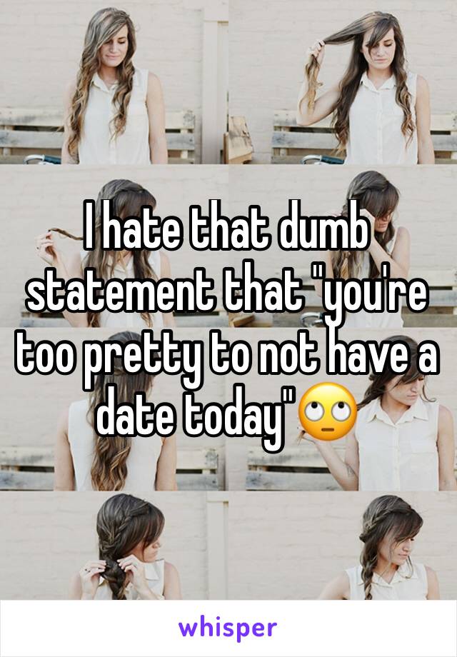 I hate that dumb statement that "you're too pretty to not have a date today"🙄