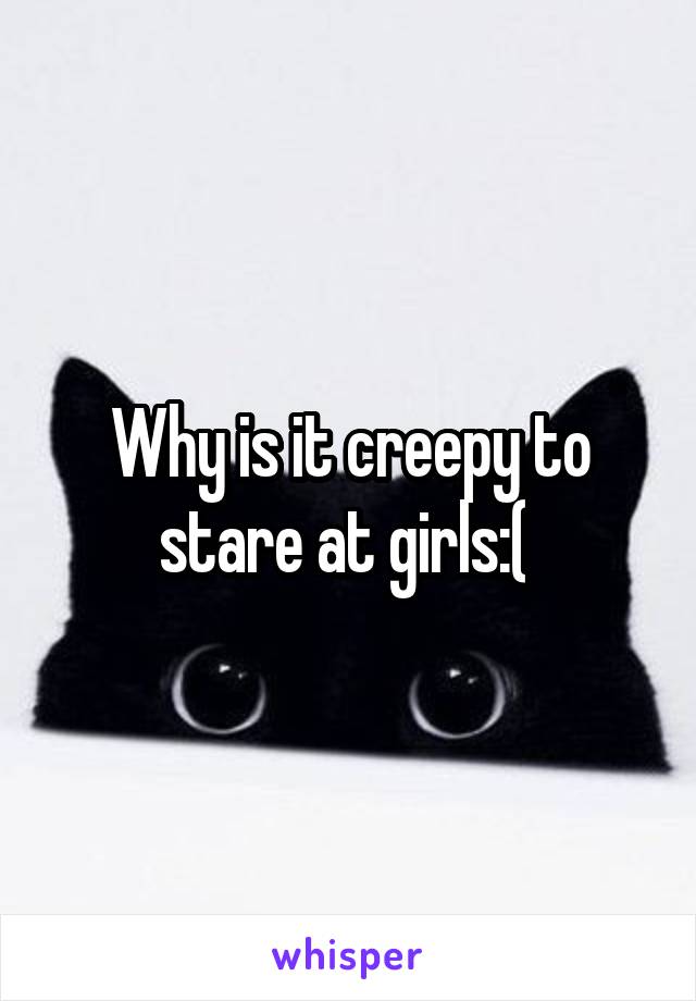 Why is it creepy to stare at girls:( 