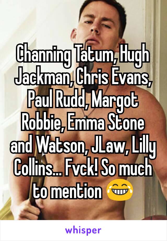 Channing Tatum, Hugh Jackman, Chris Evans, Paul Rudd, Margot Robbie, Emma Stone and Watson, JLaw, Lilly Collins... Fvck! So much to mention 😂