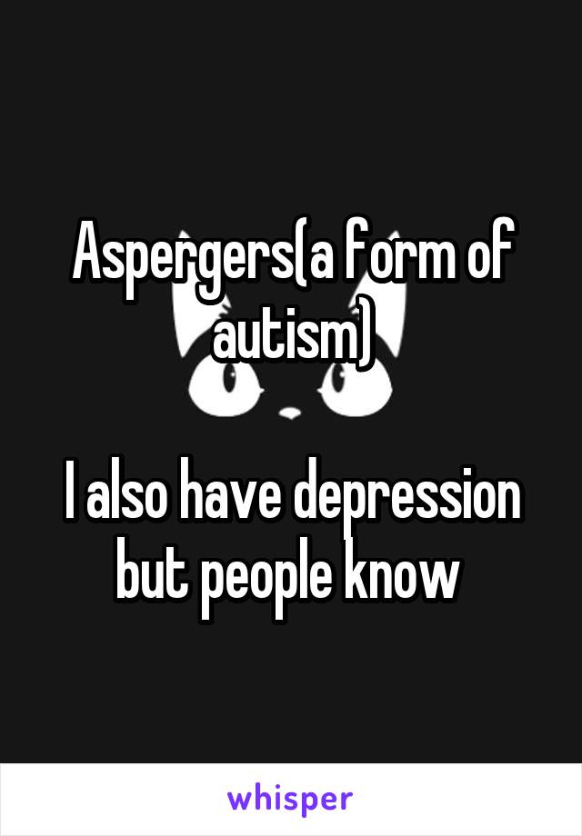 Aspergers(a form of autism)

I also have depression but people know 