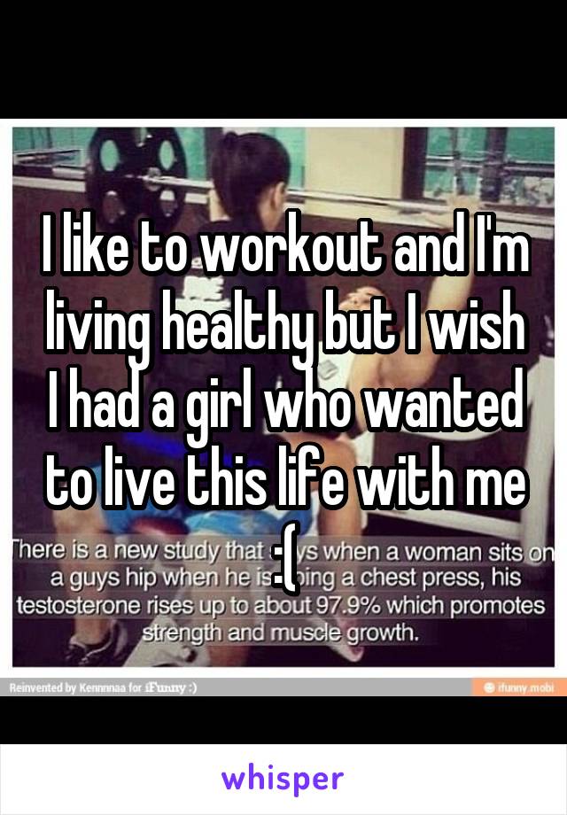 I like to workout and I'm living healthy but I wish I had a girl who wanted to live this life with me :(