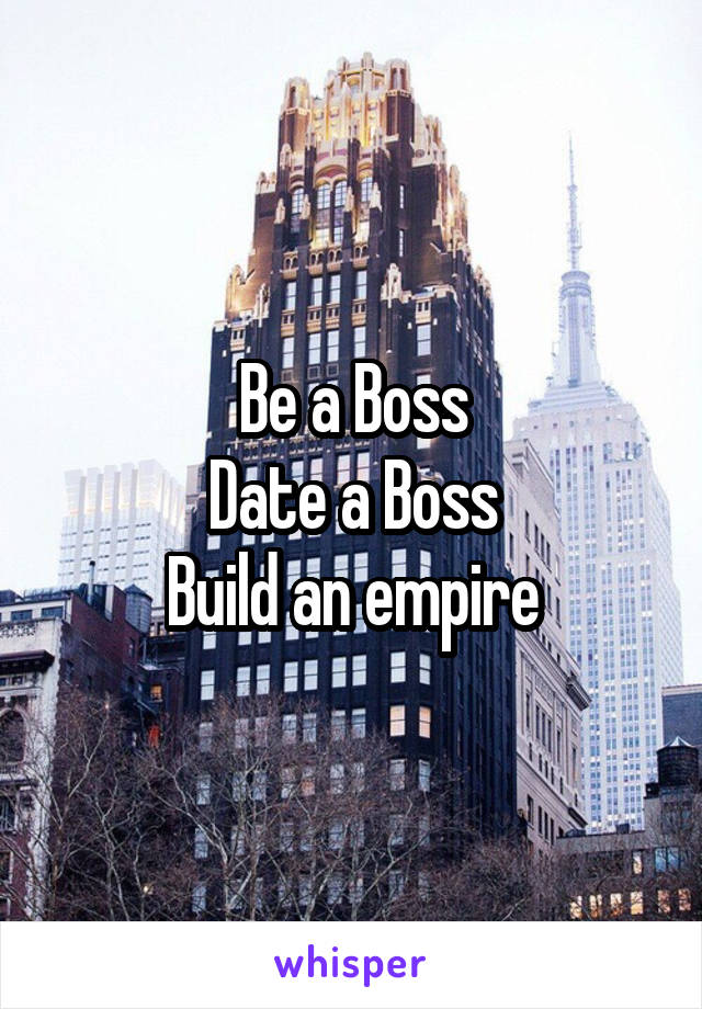 Be a Boss
Date a Boss
Build an empire