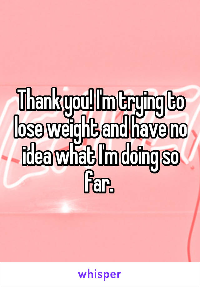 Thank you! I'm trying to lose weight and have no idea what I'm doing so far. 