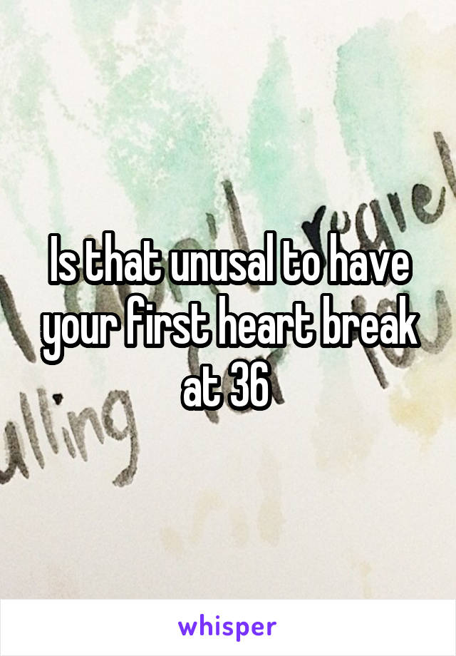 Is that unusal to have your first heart break at 36 