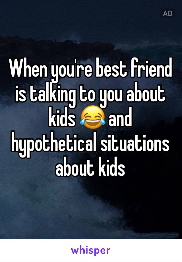 When you're best friend is talking to you about kids 😂 and hypothetical situations  about kids