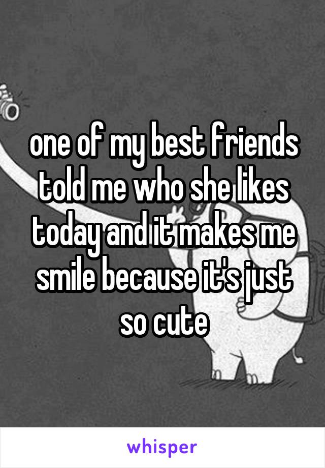 one of my best friends told me who she likes today and it makes me smile because it's just so cute