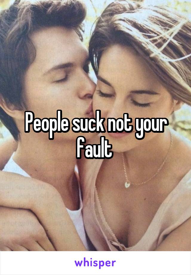 People suck not your fault 