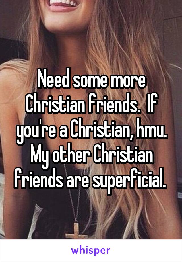 Need some more Christian friends.  If you're a Christian, hmu. My other Christian friends are superficial. 