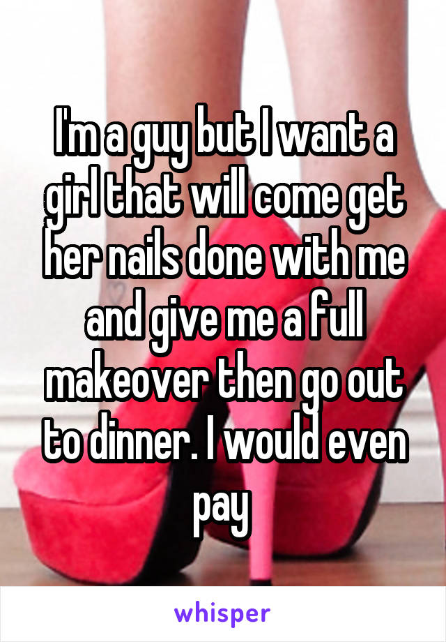 I'm a guy but I want a girl that will come get her nails done with me and give me a full makeover then go out to dinner. I would even pay 