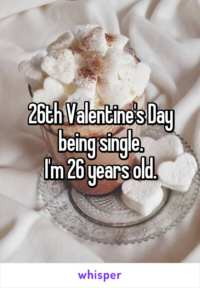 26th Valentine's Day being single.
I'm 26 years old.