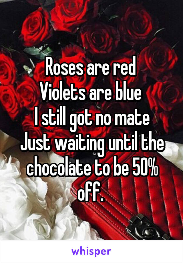 Roses are red 
Violets are blue 
I still got no mate
Just waiting until the chocolate to be 50% off. 