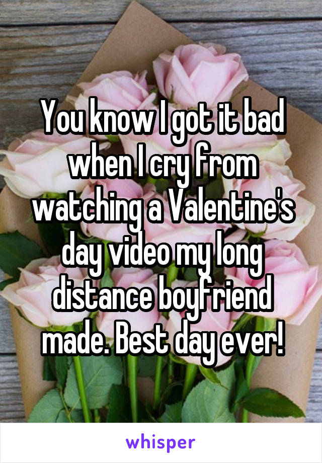 You know I got it bad when I cry from watching a Valentine's day video my long distance boyfriend made. Best day ever!