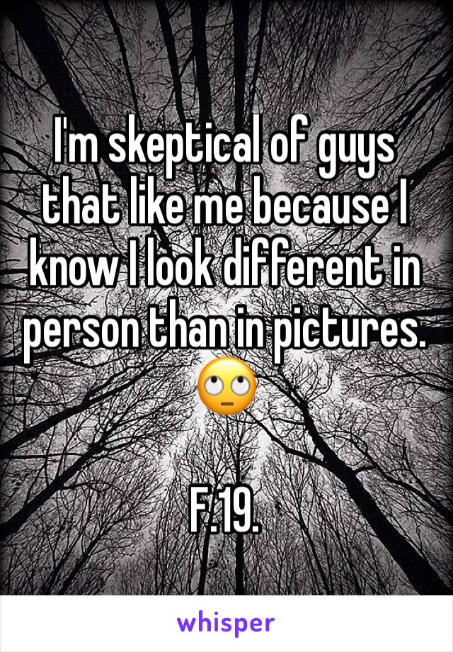 I'm skeptical of guys that like me because I know I look different in person than in pictures. 🙄

F.19.