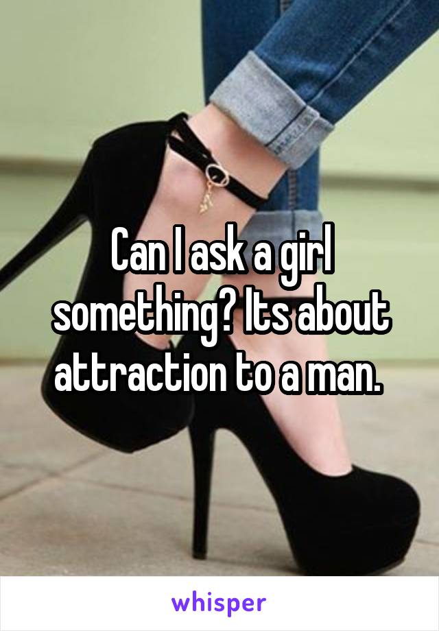 Can I ask a girl something? Its about attraction to a man. 