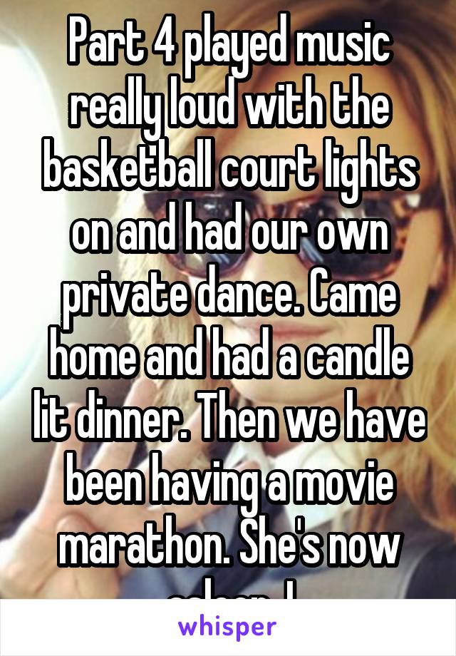 Part 4 played music really loud with the basketball court lights on and had our own private dance. Came home and had a candle lit dinner. Then we have been having a movie marathon. She's now asleep. I