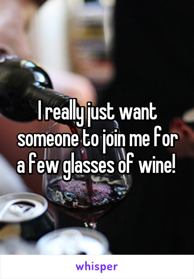 I really just want someone to join me for a few glasses of wine! 