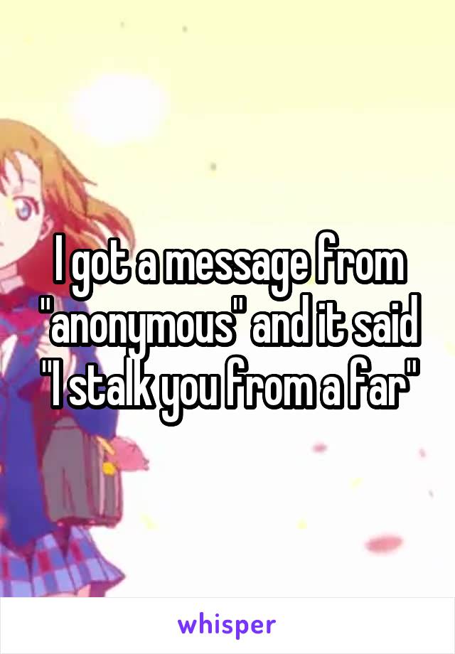 I got a message from "anonymous" and it said "I stalk you from a far"