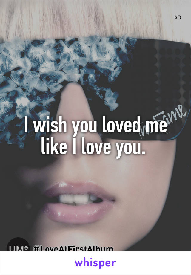 I wish you loved me like I love you. 