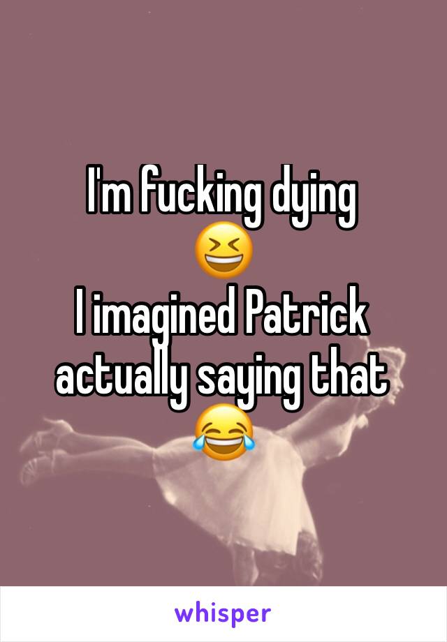 I'm fucking dying 
😆 
I imagined Patrick actually saying that 
😂