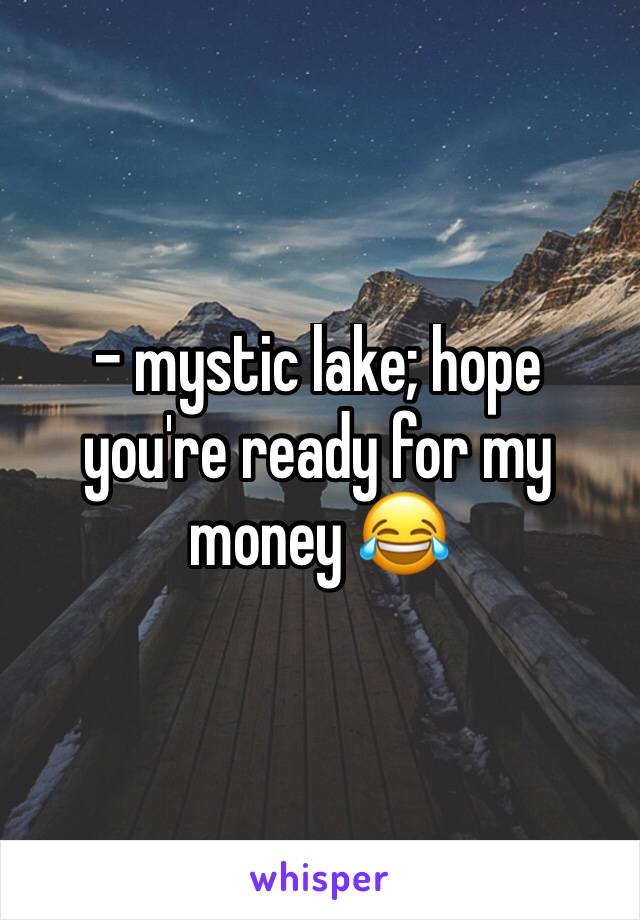 - mystic lake; hope you're ready for my money 😂