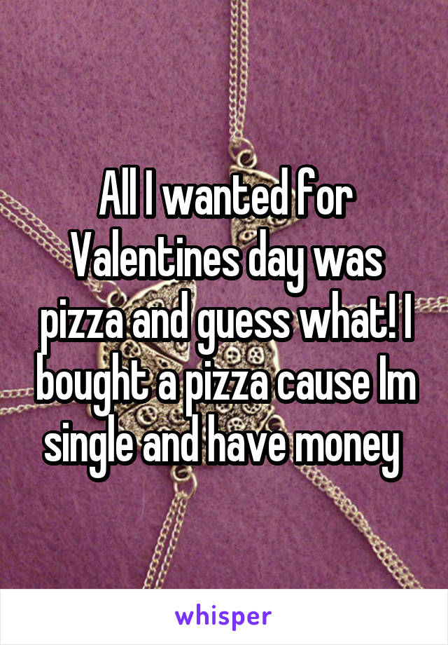 All I wanted for Valentines day was pizza and guess what! I bought a pizza cause Im single and have money 