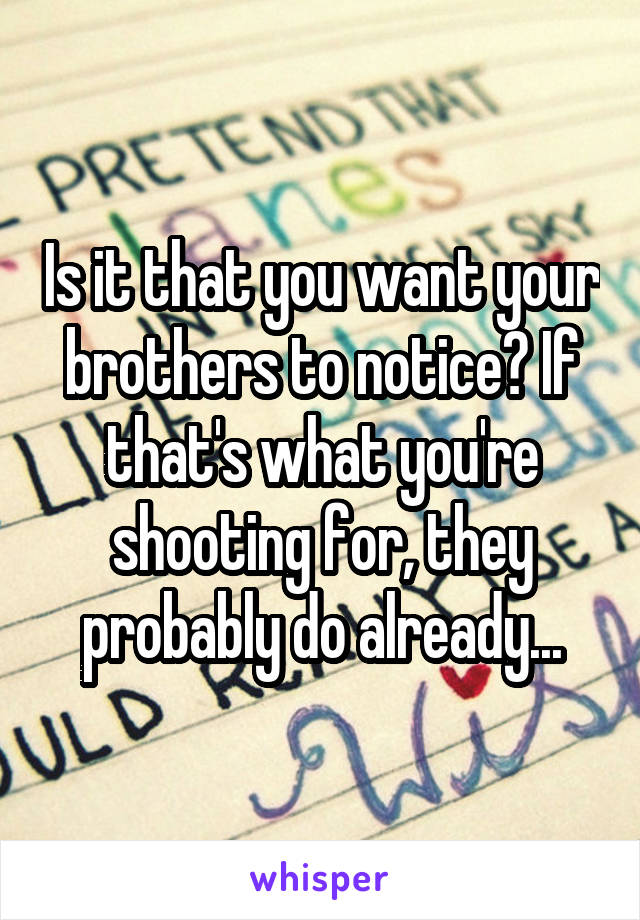 Is it that you want your brothers to notice? If that's what you're shooting for, they probably do already...