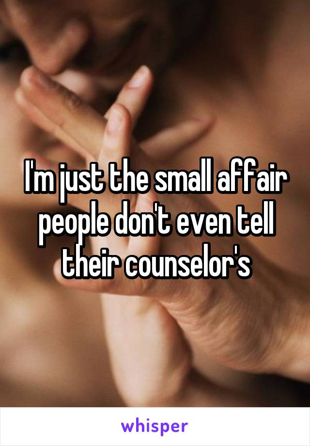 I'm just the small affair people don't even tell their counselor's