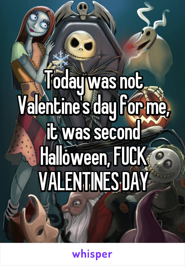 Today was not Valentine's day for me, it was second Halloween, FUCK VALENTINES DAY