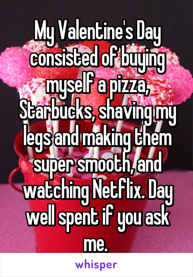 My Valentine's Day consisted of buying myself a pizza, Starbucks, shaving my legs and making them super smooth, and watching Netflix. Day well spent if you ask me. 