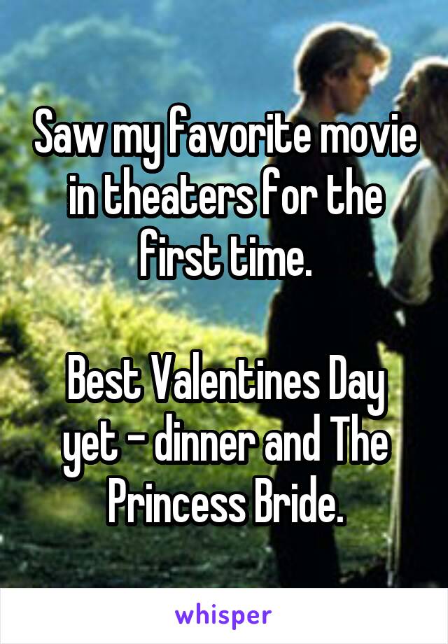 Saw my favorite movie in theaters for the first time.

Best Valentines Day yet - dinner and The Princess Bride.