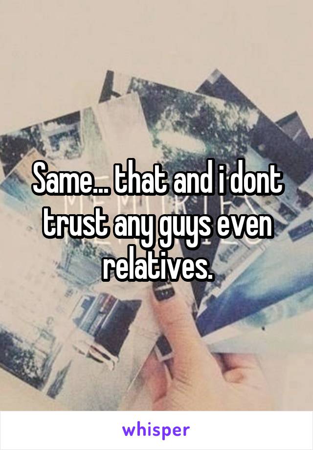 Same... that and i dont trust any guys even relatives.