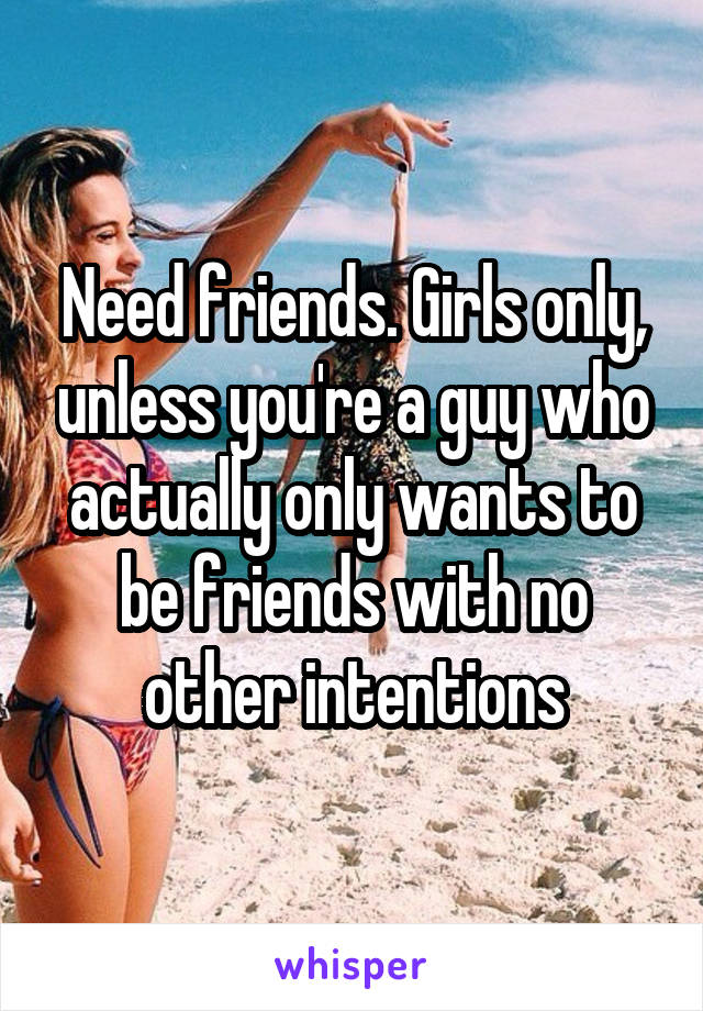 Need friends. Girls only, unless you're a guy who actually only wants to be friends with no other intentions