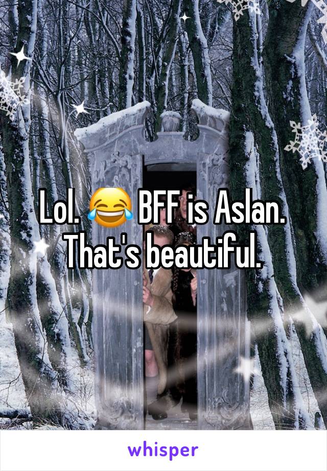 Lol. 😂 BFF is Aslan. That's beautiful. 